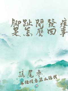 脚趾间发痒脱皮是怎么回事