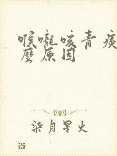 喉咙咳青痰是什么原因