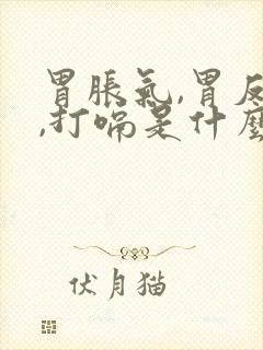 胃胀气,胃反酸,打嗝是什么原因