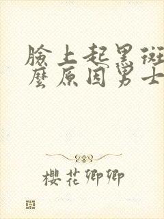 脸上起黑斑是什么原因男士