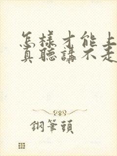 怎样才能上课认真听讲不走神