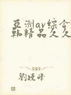 亚洲av综合日韩精品久久