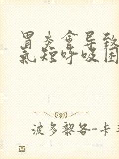 胃炎会导致胸闷气短呼吸困难吗