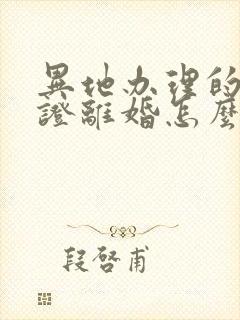 异地办理的结婚证离婚怎么办