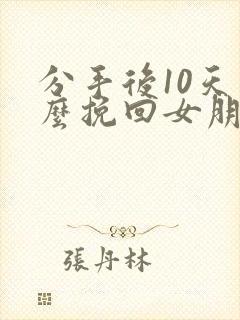 分手后10天怎么挽回女朋友