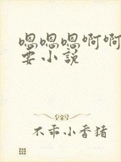 嗯嗯嗯啊啊啊想要小说