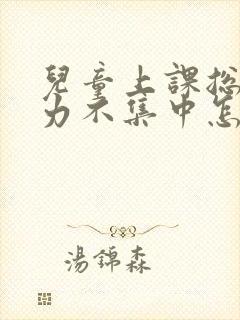 儿童上课总是精力不集中怎么回事