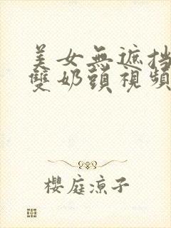 美女无遮挡露出双奶头视频高清