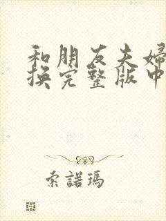 和朋友夫妇的交换完整版中字