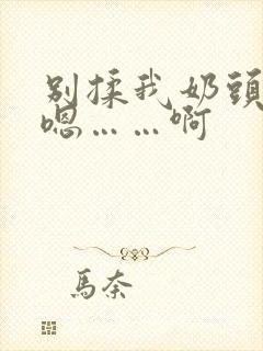 别揉我奶头……嗯……啊