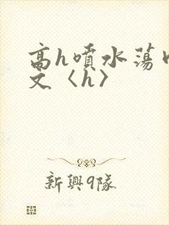高h喷水荡肉欲文〈h〉