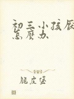 初三小孩厌学的怎么办