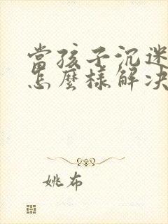 当孩子沉迷游戏怎么样解决