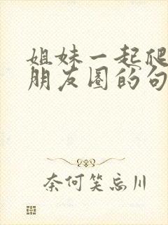 姐妹一起爬山发朋友圈的句子