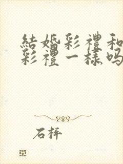 结婚彩礼和订婚彩礼一样吗