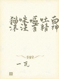 猫咪呕吐白色泡沫没有精神