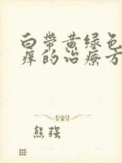 白带黄绿色外阴痒的治疗方法