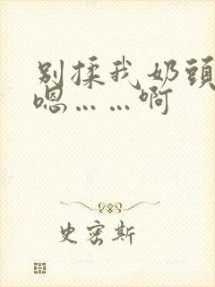 别揉我奶头……嗯……啊