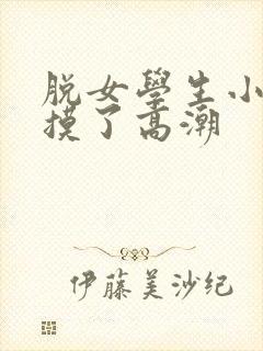 脱女学生小内内摸了高潮