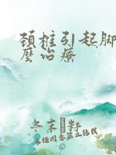 颈椎引起脚麻怎么治疗