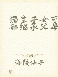 独生子女可以全部继承父母的遗产吗