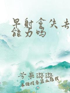 早射会失去生育能力吗