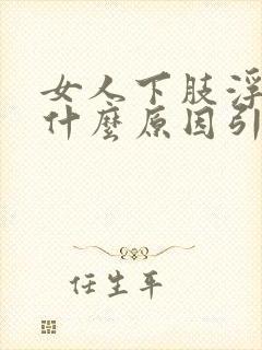 女人下肢浮肿是什么原因引起的