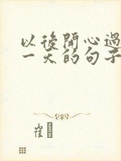 以后开心过好每一天的句子