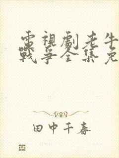 电视剧老牛家的战争全集免费观看