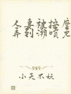 人妻被按摩师玩弄到潮喷免费看片