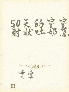 50天的宝宝喷射状吐奶怎么回事