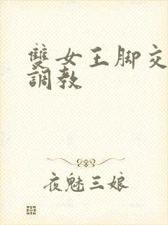 双女王脚交丝袜调教