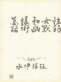 怎样和女性聊天话术幽默的话