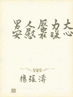 男人压力大怎么安慰最暖心