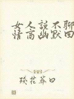 女人说不聊了高情商幽默回复