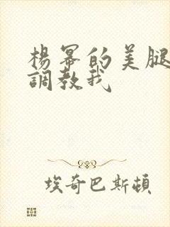 杨幂的美腿玉足调教我