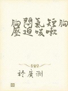 胸闷气短胸口有压迫咳嗽