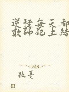 逆徒每天都想着欺师犯上结局