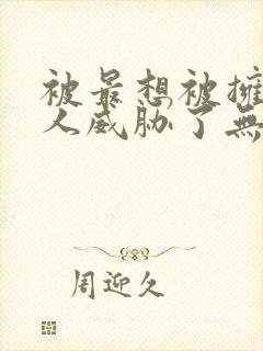 被最想被拥抱的人威胁了无删减