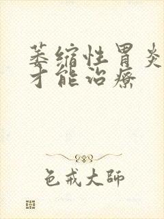 萎缩性胃炎怎样才能治疗