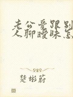 老公爱跟别的女人聊暧昧怎么办