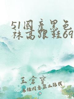 51国产黑色丝袜高跟鞋69