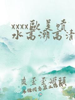 xxxx欧美喷水高潮高清