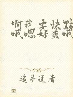 啊我要快点干我哦嗯好爽哦