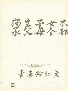 独生子女不能继承父母全部遗产