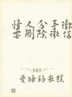 情人分手彻底了要删除微信吗