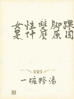 女性双脚踝浮肿是什么原因?