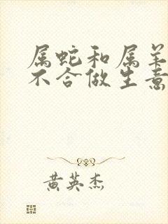 属蛇和属羊的合不合做生意