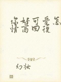 你好可爱怎么高情商回复