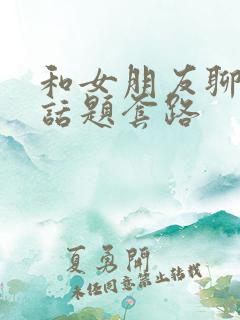 和女朋友聊天的话题套路